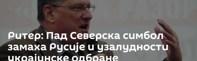 Ритер: Пад Северска симбол замаха Русије и узалудности украјинске одбране
