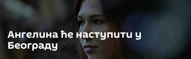 Ангелина ће наступити у Београду