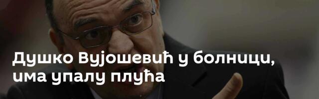Душко Вујошевић у болници, има упалу плућа