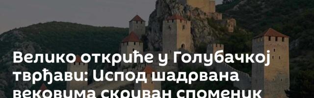 Велико откриће у Голубачкој тврђави: Испод шадрвана вековима скриван споменик српског великаша
