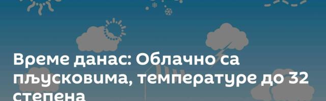 Време данас: Облачно са пљусковима, температуре до 32 степена