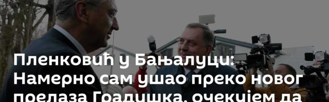 Пленковић у Бањалуци: Намерно сам ушао преко новог прелаза Градишка, очекујем да се то питање реши