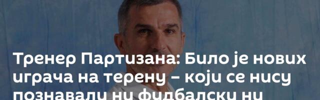 Тренер Партизана: Било је нових играча на терену – који се нису познавали ни фудбалски ни лично