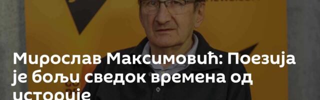 Мирослав Максимовић: Поезија је бољи сведок времена од историје