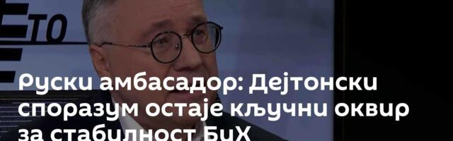 Руски амбасадор: Дејтонски споразум остаје кључни оквир за стабилност БиХ