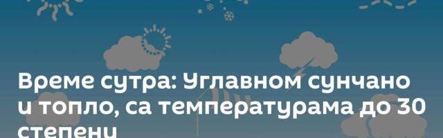 Време сутра: Углавном сунчано и топло, са температурама до 30 степени