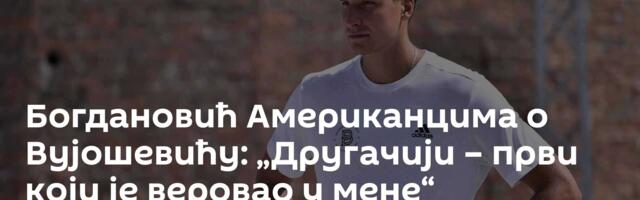 Богдановић Американцима о Вујошевићу: „Другачији – први који је веровао у мене“