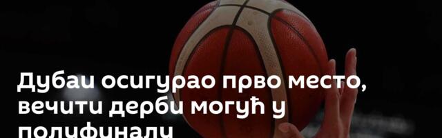 Дубаи осигурао прво место, вечити дерби могућ у полуфиналу