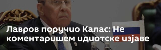 Лавров поручио Калас: Не коментаришем идиотске изјаве
