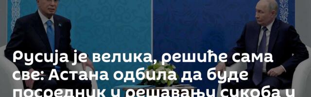 Русија је велика, решиће сама све: Астана одбила да буде посредник у решавању сукоба у Украјини