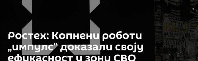Ростех: Копнени роботи „импулс“ доказали своју ефикасност у зони СВО