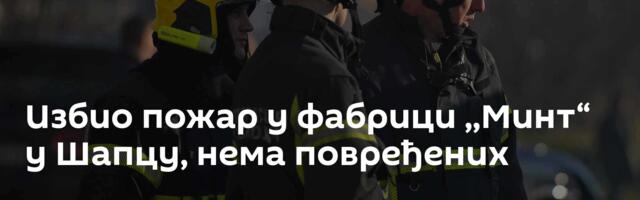 Избио пожар у фабрици ,,Минт“ у Шапцу, нема повређених