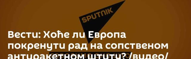 Вести: Хоће ли Европа покренути рад на сопственом антиракетном штиту? /видео/