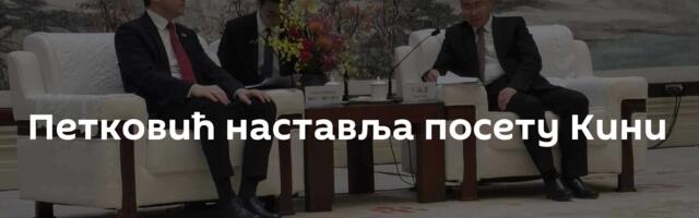 Петковић наставља посету Кини