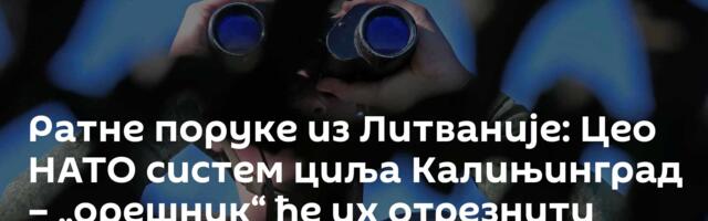 Ратне поруке из Литваније: Цео НАТО систем циља Калињинград – „орешник“ ће их отрезнити