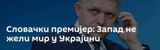 Словачки премијер: Запад не жели мир у Украјини