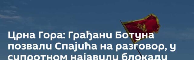 Црна Гора: Грађани Ботуна позвали Спајића на разговор, у супротном најавили блокаду целе земље