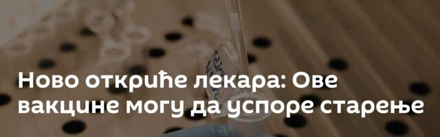 Ново откриће лекара: Ове вакцине могу да успоре старење