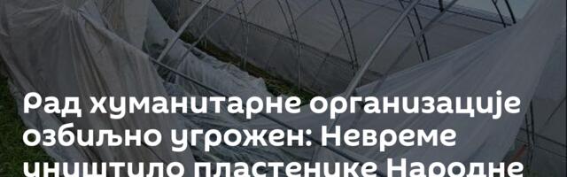 Рад хуманитарне организације озбиљно угрожен: Невреме уништило пластенике Народне кухиње на КиМ