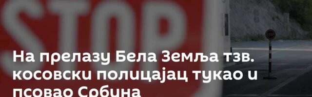 На прелазу Бела Земља тзв. косовски полицајац тукао и псовао Србина
