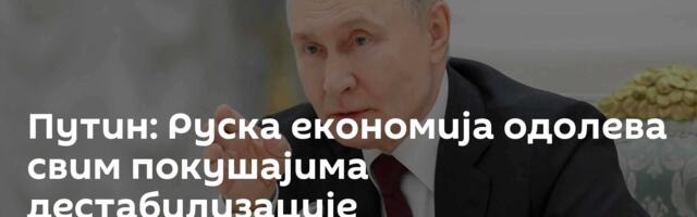 Путин: Руска економија одолева свим покушајима дестабилизације