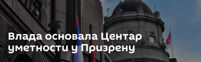 Влада основала Центар уметности у Призрену