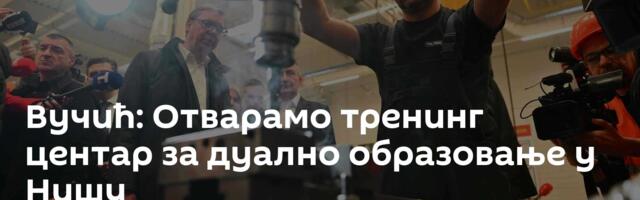 Вучић: Отварамо тренинг центар за дуално образовање у Нишу