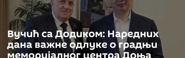 Вучић са Додиком: Наредних дана важне одлуке о градњи меморијалног центра Доња Градина