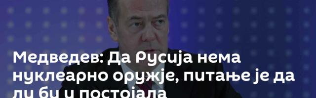 Медведев: Да Русија нема нуклеарно оружје, питање је да ли би и постојала