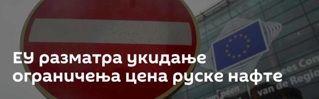 ЕУ разматра укидање ограничења цена руске нафте