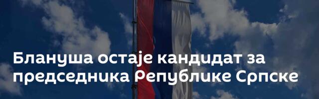 Блануша остаје кандидат за председника Републике Српске