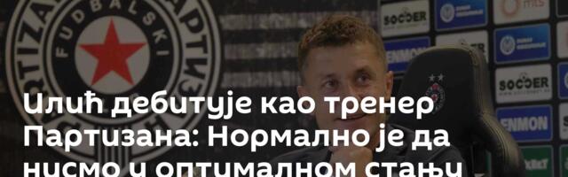 Илић дебитује као тренер Партизана: Нормално је да нисмо у оптималном стању