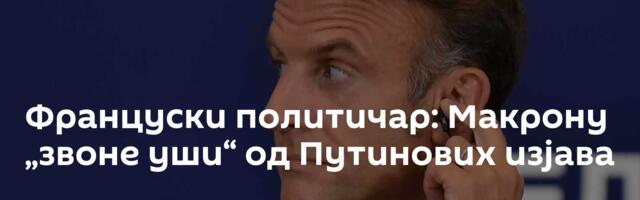 Француски политичар: Макрону „звоне уши“ од Путинових изјава