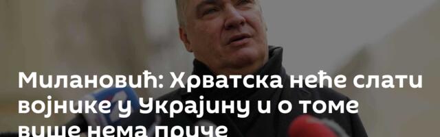 Милановић: Хрватска неће слати војнике у Украјину и о томе више нема приче