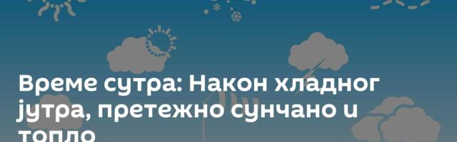 Време сутра: Након хладног јутра, претежно сунчано и топло