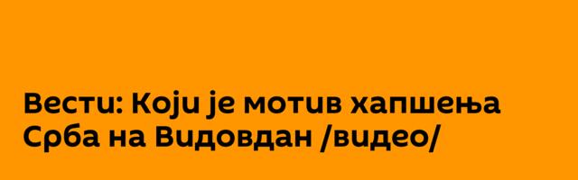 Вести: Који је мотив хапшења Срба на Видовдан /видео/