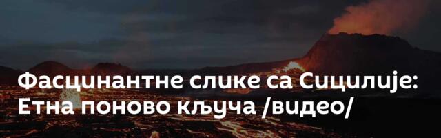 Фасцинантне слике са Сицилије: Етна поново кључа /видео/