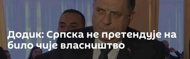 Додик: Српска не претендује на било чије власништво