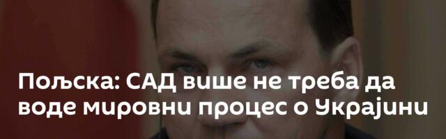 Пољска: САД више не треба да воде мировни процес о Украјини