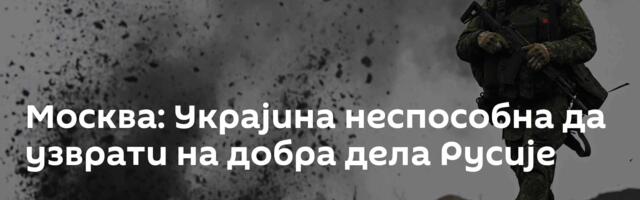 Москва: Украјина неспособна да узврати на добра дела Русије