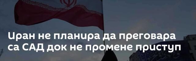 Иран не планира да преговара са САД док не промене приступ