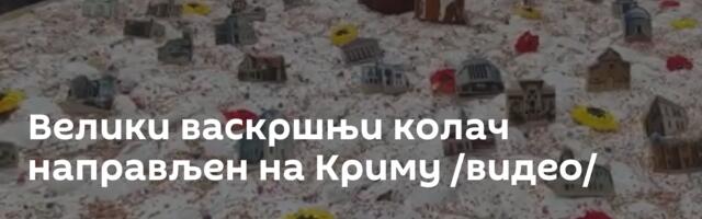 Велики васкршњи колач направљен на Криму /видео/