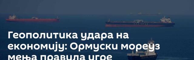 Геополитика удара на економију: Ормуски мореуз мења правила игре