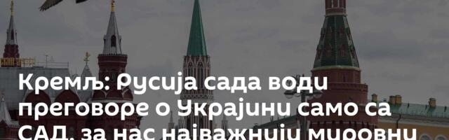 Кремљ: Русија сада води преговоре о Украјини само са САД, за нас најважнији мировни напори Трампа