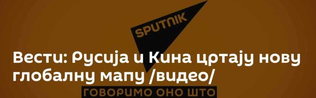 Вести: Русија и Кина цртају нову глобалну мапу /видео/
