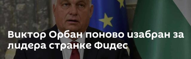 Виктор Орбан поново изабран за лидера странке Фидес