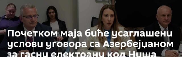 Почетком маја биће усаглашени услови уговора са Азербејџаном за гасну електрану код Ниша