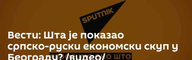 Вести: Шта је показао српско-руски економски скуп у Београду? /видео/