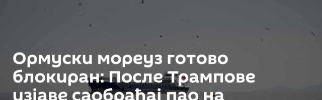 Ормуски мореуз готово блокиран: После Трампове изјаве саобраћај пао на минимум