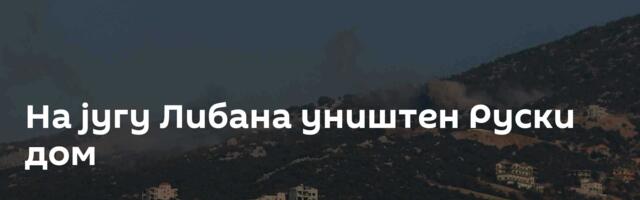 На југу Либана уништен Руски дом